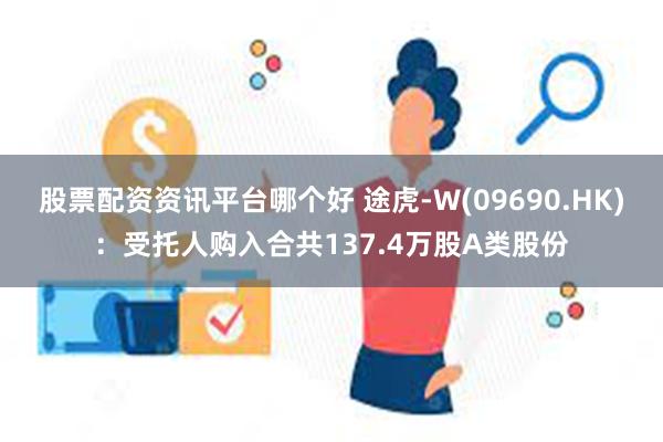 股票配资资讯平台哪个好 途虎-W(09690.HK)：受托人购入合共137.4万股A类股份