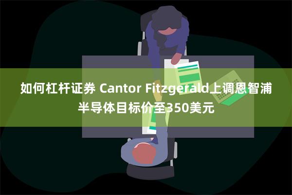 如何杠杆证券 Cantor Fitzgerald上调恩智浦半导体目标价至350美元