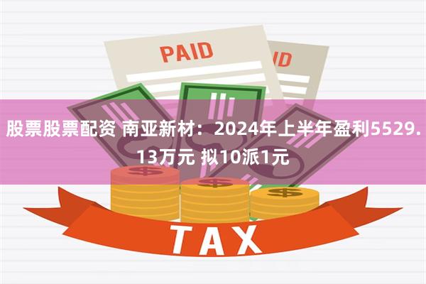 股票股票配资 南亚新材：2024年上半年盈利5529.13万元 拟10派1元