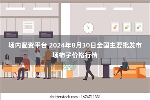 场内配资平台 2024年8月30日全国主要批发市场柿子价格行情