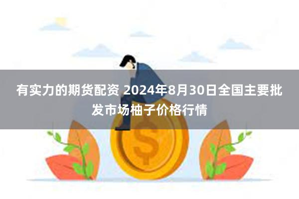 有实力的期货配资 2024年8月30日全国主要批发市场柚子价格行情