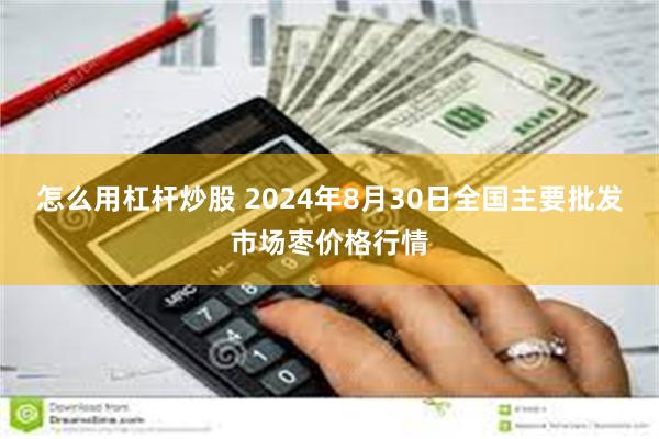 怎么用杠杆炒股 2024年8月30日全国主要批发市场枣价格行情