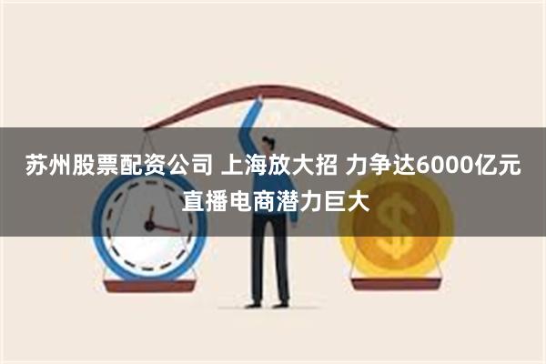 苏州股票配资公司 上海放大招 力争达6000亿元 直播电商潜力巨大