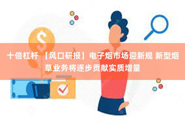 十倍杠杆 【风口研报】电子烟市场迎新规 新型烟草业务将逐步贡献实质增量