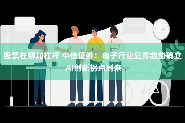 股票在哪加杠杆 中信证券：电子行业复苏趋势确立 AI创新拐点到来