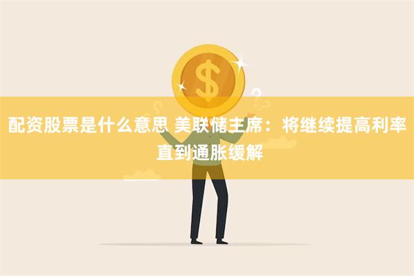 配资股票是什么意思 美联储主席：将继续提高利率 直到通胀缓解