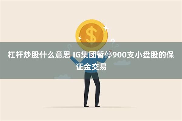 杠杆炒股什么意思 IG集团暂停900支小盘股的保证金交易