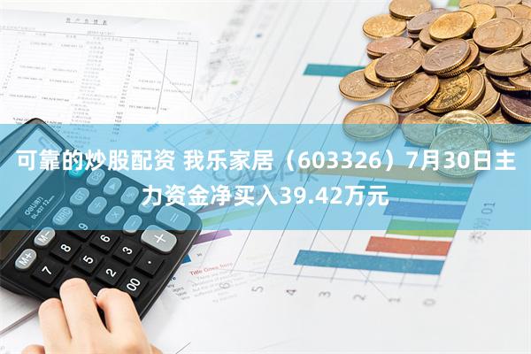 可靠的炒股配资 我乐家居（603326）7月30日主力资金净买入39.42万元