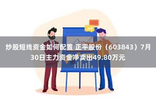 炒股短线资金如何配置 正平股份（603843）7月30日主力资金净卖出49.80万元