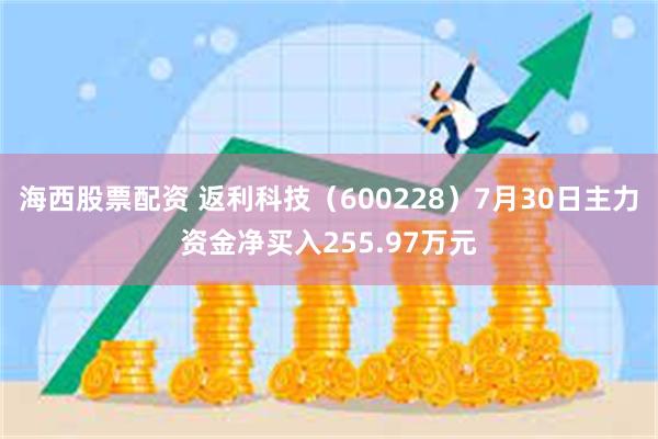 海西股票配资 返利科技（600228）7月30日主力资金净买入255.97万元