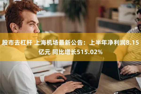 股市去杠杆 上海机场最新公告：上半年净利润8.15亿元 同比增长515.02%