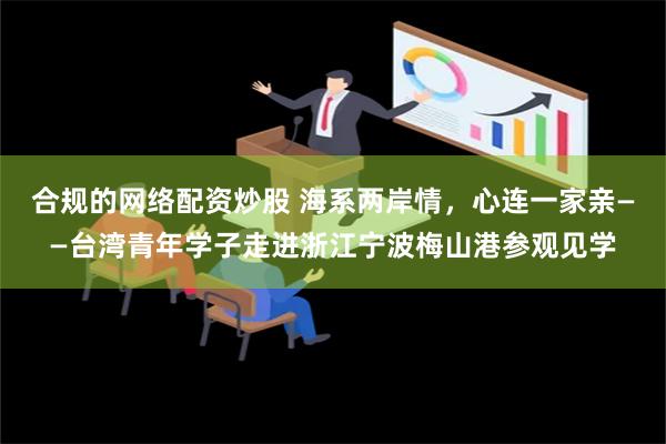 合规的网络配资炒股 海系两岸情，心连一家亲——台湾青年学子走进浙江宁波梅山港参观见学