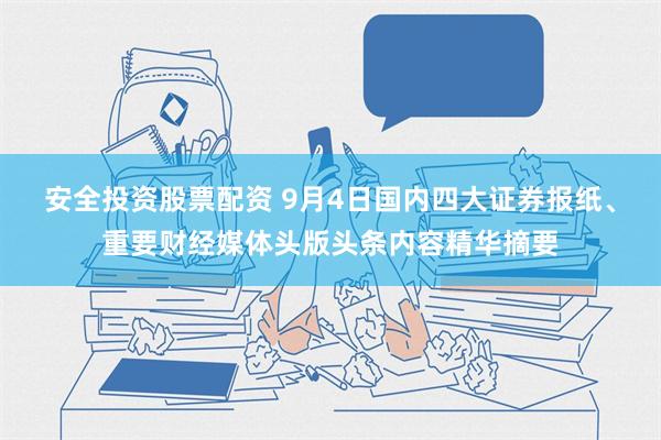 安全投资股票配资 9月4日国内四大证券报纸、重要财经媒体头版头条内容精华摘要