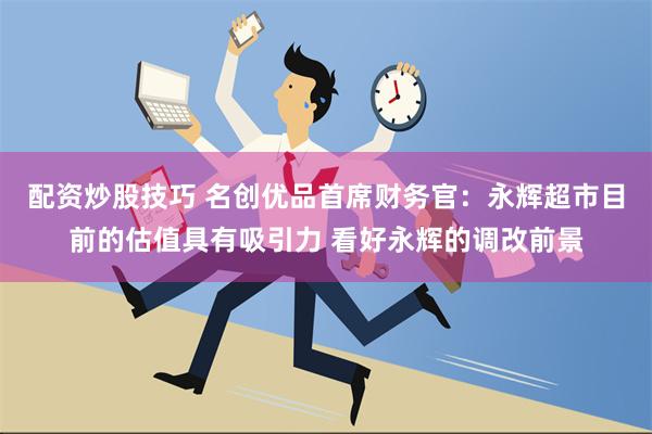 配资炒股技巧 名创优品首席财务官：永辉超市目前的估值具有吸引力 看好永辉的调改前景