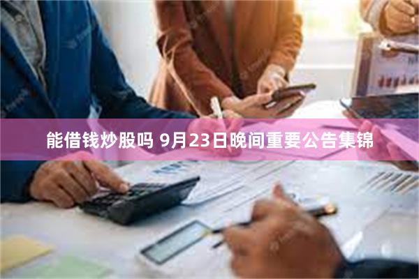 能借钱炒股吗 9月23日晚间重要公告集锦