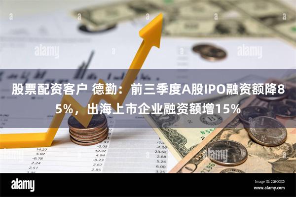 股票配资客户 德勤：前三季度A股IPO融资额降85%，出海上市企业融资额增15%