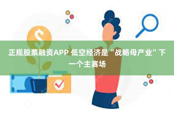 正规股票融资APP 低空经济是“战略母产业”下一个主赛场