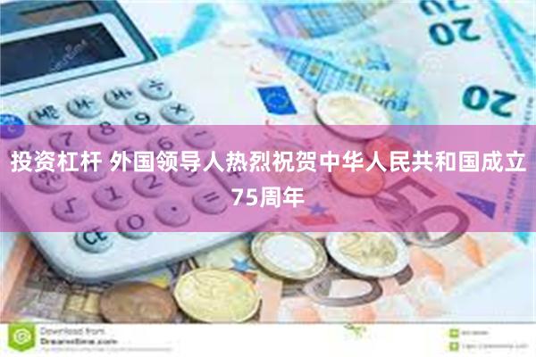 投资杠杆 外国领导人热烈祝贺中华人民共和国成立75周年