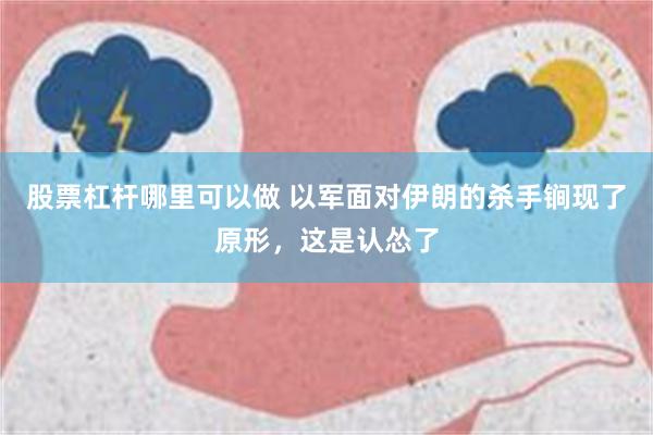 股票杠杆哪里可以做 以军面对伊朗的杀手锏现了原形，这是认怂了