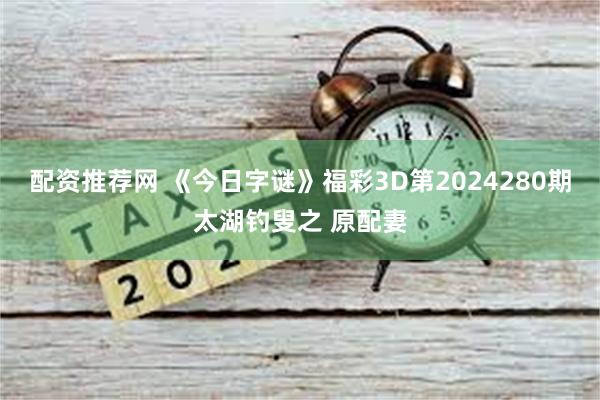 配资推荐网 《今日字谜》福彩3D第2024280期太湖钓叟之 原配妻