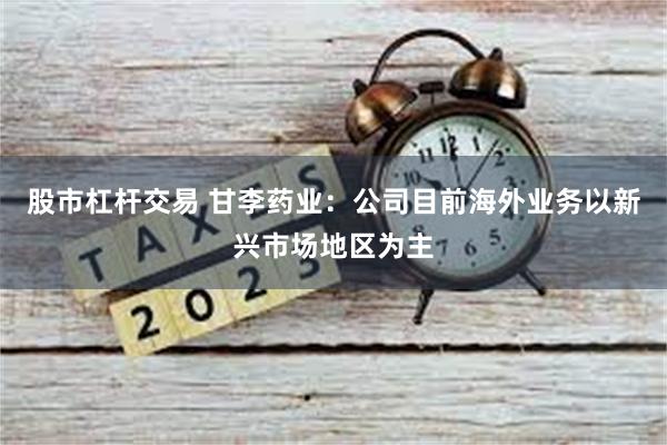 股市杠杆交易 甘李药业：公司目前海外业务以新兴市场地区为主