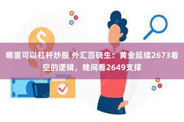 哪里可以杠杆炒股 外汇百晓生：黄金延续2673看空的逻辑，晚间看2649支撑