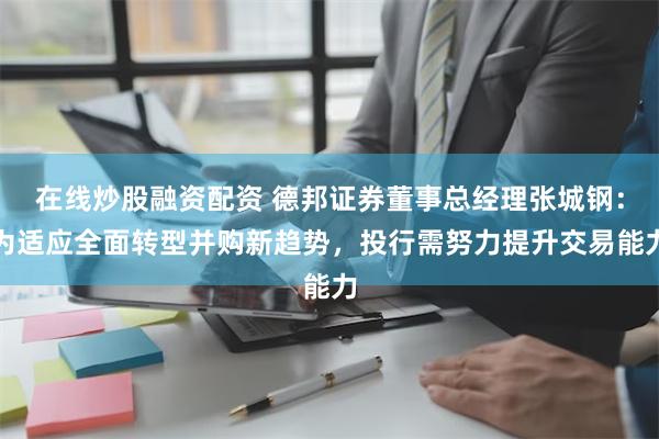 在线炒股融资配资 德邦证券董事总经理张城钢：为适应全面转型并购新趋势，投行需努力提升交易能力