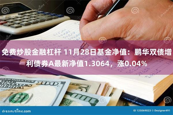 免费炒股金融杠杆 11月28日基金净值：鹏华双债增利债券A最新净值1.3064，涨0.04%