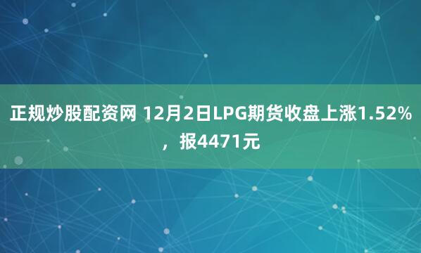 正规炒股配资网 12月2日LPG期货收盘上涨1.52%，报4471元