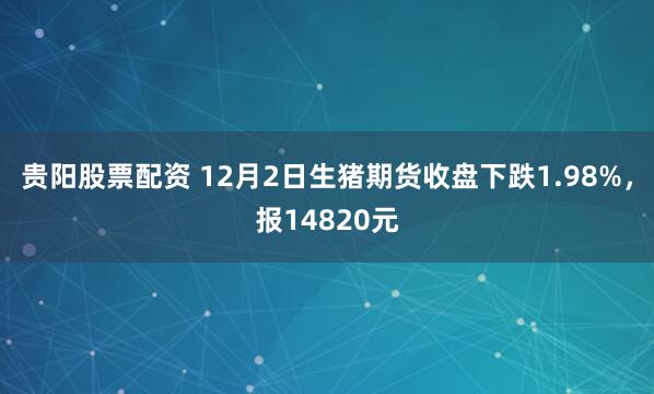 贵阳股票配资 12月2日生猪期货收盘下跌1.98%，报14820元