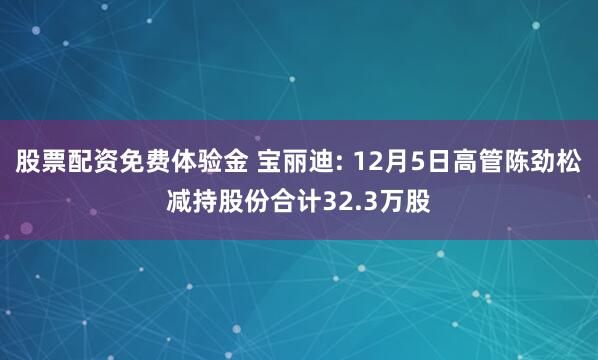 股票配资免费体验金 宝丽迪: 12月5日高管陈劲松减持股份合计32.3万股