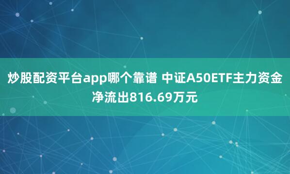 炒股配资平台app哪个靠谱 中证A50ETF主力资金净流出816.69万元