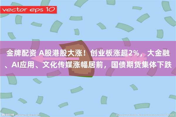 金牌配资 A股港股大涨！创业板涨超2%，大金融、AI应用、文化传媒涨幅居前，国债期货集体下跌