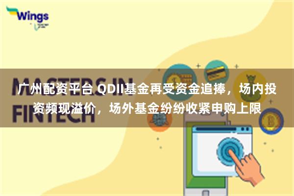 广州配资平台 QDII基金再受资金追捧，场内投资频现溢价，场外基金纷纷收紧申购上限