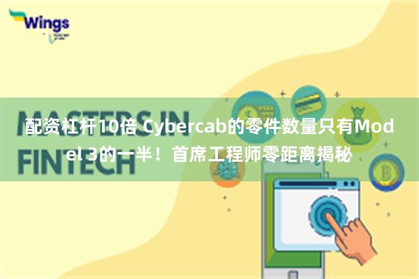 配资杠杆10倍 Cybercab的零件数量只有Model 3的一半！首席工程师零距离揭秘