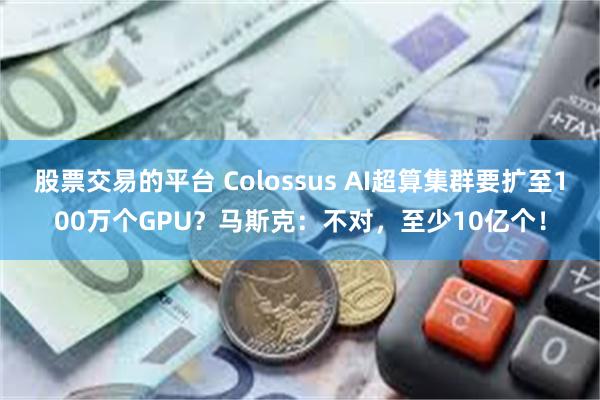 股票交易的平台 Colossus AI超算集群要扩至100万个GPU？马斯克：不对，至少10亿个！