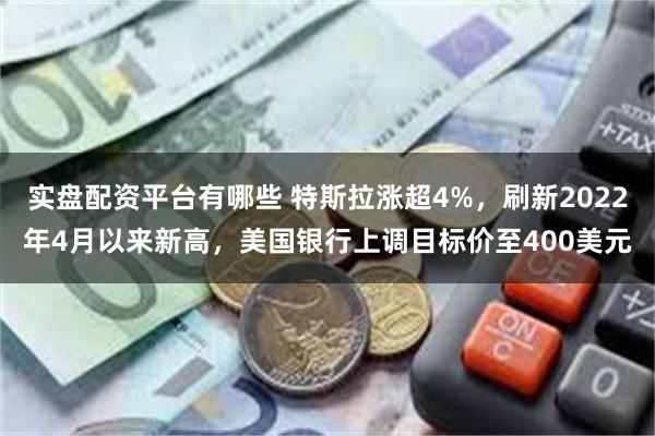 实盘配资平台有哪些 特斯拉涨超4%，刷新2022年4月以来新高，美国银行上调目标价至400美元