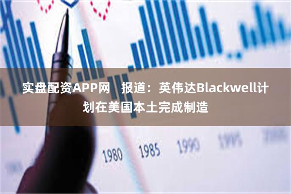 实盘配资APP网   报道：英伟达Blackwell计划在美国本土完成制造