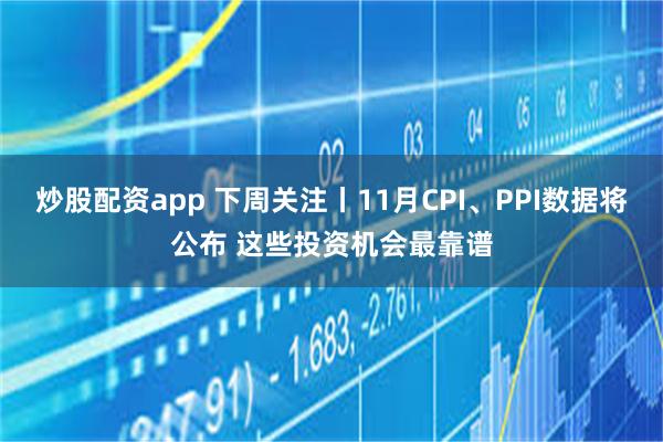 炒股配资app 下周关注丨11月CPI、PPI数据将公布 这些投资机会最靠谱