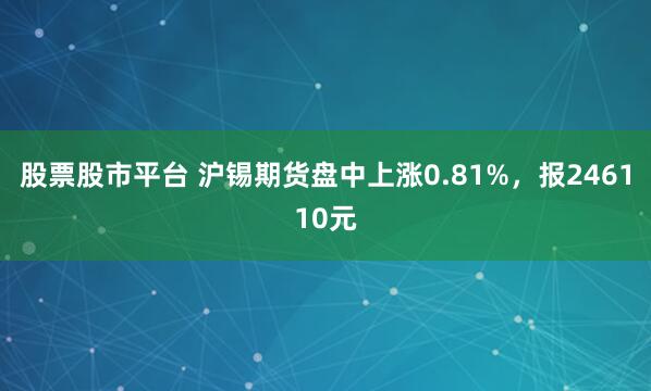 股票股市平台 沪锡期货盘中上涨0.81%，报246110元