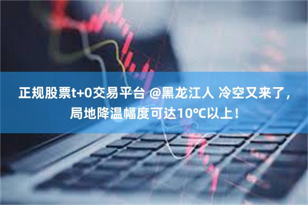 正规股票t+0交易平台 @黑龙江人 冷空又来了，局地降温幅度可达10℃以上！