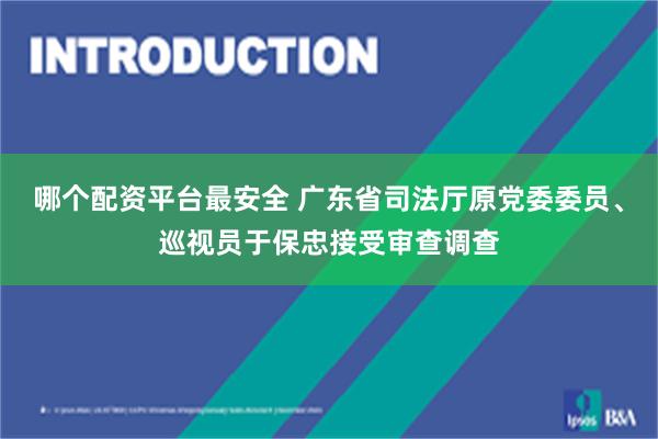 哪个配资平台最安全 广东省司法厅原党委委员、巡视员于保忠接受审查调查