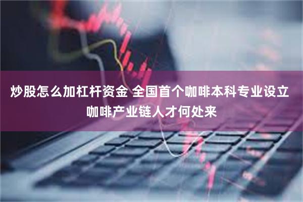 炒股怎么加杠杆资金 全国首个咖啡本科专业设立 咖啡产业链人才何处来