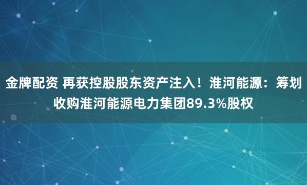 金牌配资 再获控股股东资产注入！淮河能源：筹划收购淮河能源电力集团89.3%股权