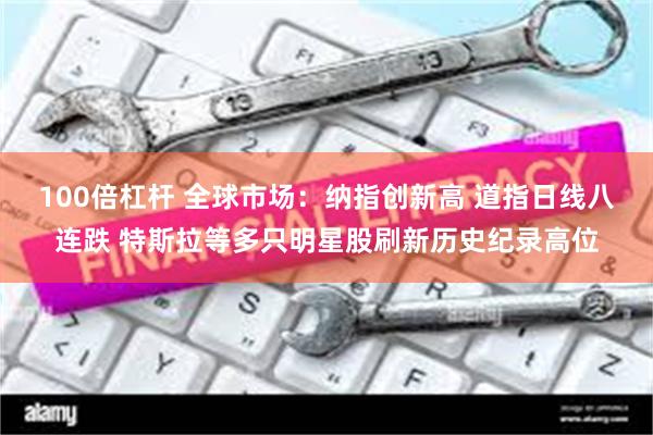 100倍杠杆 全球市场：纳指创新高 道指日线八连跌 特斯拉等多只明星股刷新历史纪录高位