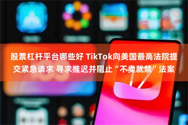 股票杠杆平台哪些好 TikTok向美国最高法院提交紧急请求 寻求推迟并阻止“不卖就禁”法案