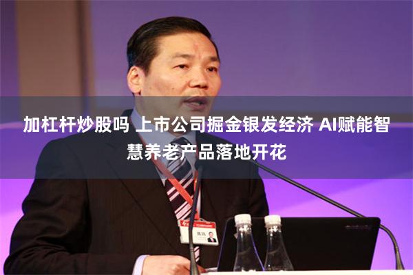 加杠杆炒股吗 上市公司掘金银发经济 AI赋能智慧养老产品落地开花