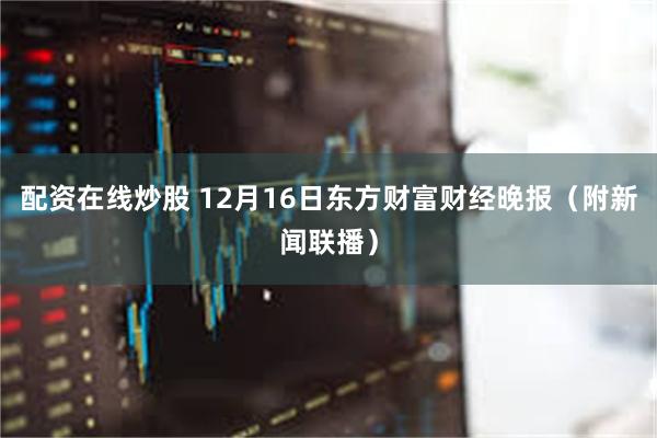 配资在线炒股 12月16日东方财富财经晚报（附新闻联播）