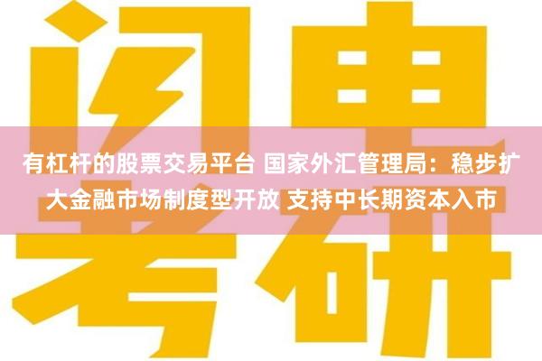 有杠杆的股票交易平台 国家外汇管理局：稳步扩大金融市场制度型开放 支持中长期资本入市