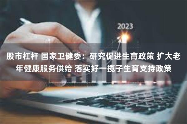 股市杠杆 国家卫健委：研究促进生育政策 扩大老年健康服务供给 落实好一揽子生育支持政策